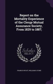 portada Report on the Mortality Experience of the Clergy Mutual Assurance Society, From 1829 to 1887; (en Inglés)