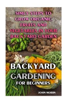 portada Backyard Gardening For Beginners: Simly Steps To Grow Organic Fruits And Vegetables In Your Backyard Garden (en Inglés)