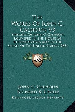 portada the works of john c. calhoun v3: speeches of john c. calhoun, delivered in the house of representatives and in the senate of the united states (1883) (en Inglés)