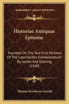 portada Historiae Antiquae Epitome: Founded on the Two First Portions of the Lateinisches Elementarbuch by Jacobs and Doering (1840) (en Latin)