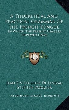 portada a theoretical and practical grammar of the french tongue: in which the present usage is displayed (1828) (en Inglés)