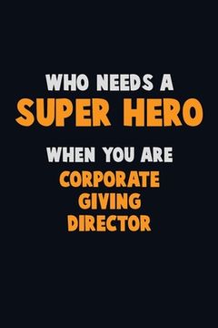 portada Who Need A SUPER HERO, When You Are Corporate Giving Director: 6X9 Career Pride 120 pages Writing Notebooks (en Inglés)