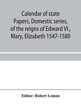 portada Calendar of State Papers, Domestic Series, of the Reigns of Edward Vi. , Mary, Elizabeth 1547-1580 (en Inglés)