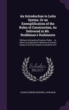 portada An Introduction to Latin Syntax, Or an Exemplification of the Rules of Construction, As Delivered in Mr. Ruddiman's Rudiments: Without Anticipating Po (in English)