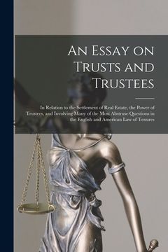 portada An Essay on Trusts and Trustees: in Relation to the Settlement of Real Estate, the Power of Trustees, and Involving Many of the Most Abstruse Question (en Inglés)