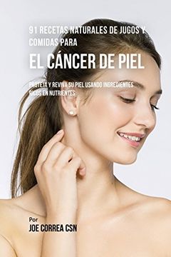 91 Recetas Naturales de Jugos y Comidas Para El Cáncer de Piel: Proteja y Reviva Su Piel Usando Ingredientes Ricos En Nutrientes (in Spanish)
