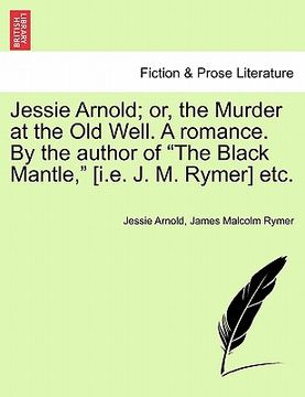 portada jessie arnold; or, the murder at the old well. a romance. by the author of "the black mantle," [i.e. j. m. rymer] etc. (en Inglés)