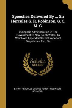 portada Speeches Delivered By ... Sir Hercules G. R. Robinson, G. C. M. G.: During His Administration Of The Government Of New South Wales. To Which Are Appen (en Inglés)