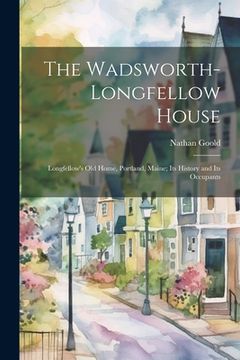 portada The Wadsworth-Longfellow House; Longfellow's old Home, Portland, Maine; its History and its Occupants (en Inglés)