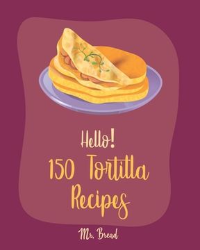portada Hello! 150 Tortilla Recipes: Best Tortilla Cookbook Ever For Beginners [Mexican Vegetarian Cookbook, Mexican Sauces Cookbook, Taco Soup Recipe, Tor (en Inglés)