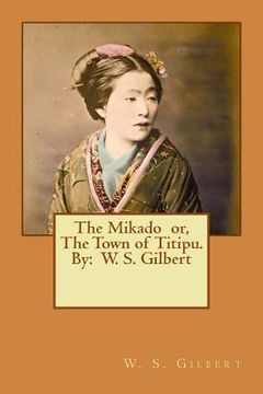 portada The Mikado or, The Town of Titipu. By: W. S. Gilbert ( a comic opera )