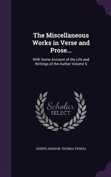 portada The Miscellaneous Works in Verse and Prose...: With Some Account of the Life and Writings of the Author Volume 5