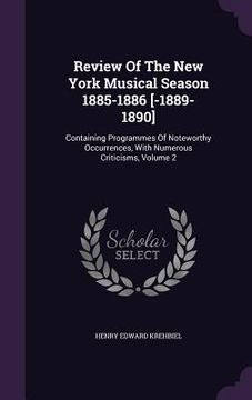 portada Review Of The New York Musical Season 1885-1886 [-1889-1890]: Containing Programmes Of Noteworthy Occurrences, With Numerous Criticisms, Volume 2 (en Inglés)