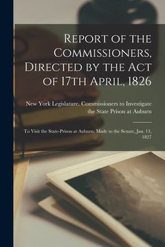 portada Report of the Commissioners, Directed by the Act of 17th April, 1826: to Visit the State-prison at Auburn. Made to the Senate, Jan. 13, 1827 (in English)