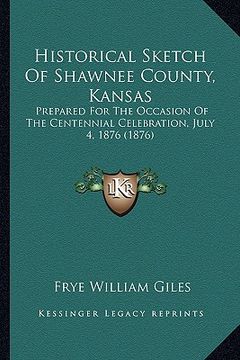 portada historical sketch of shawnee county, kansas: prepared for the occasion of the centennial celebration, july 4, 1876 (1876) (en Inglés)