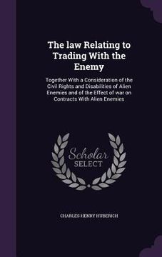 portada The law Relating to Trading With the Enemy: Together With a Consideration of the Civil Rights and Disabilities of Alien Enemies and of the Effect of w (en Inglés)