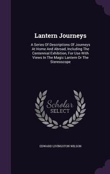 portada Lantern Journeys: A Series Of Descriptions Of Journeys At Home And Abroad, Including The Centennial Exhibition, For Use With Views In Th (in English)