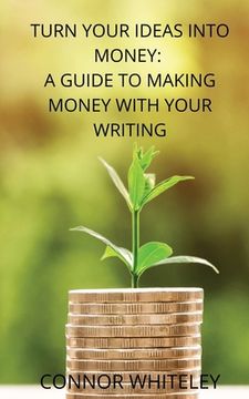portada Turn Your Ideas Into Money: A Guide to Making Money With Your Writing (en Inglés)
