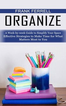 portada Organize: A Week-by-week Guide to Simplify Your Space (Effective Strategies to Make Time for What Matters Most to You) (en Inglés)