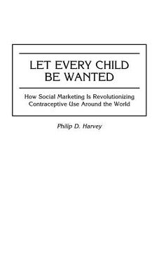 portada let every child be wanted: how social marketing is revolutionizing contraceptive use around the world (en Inglés)