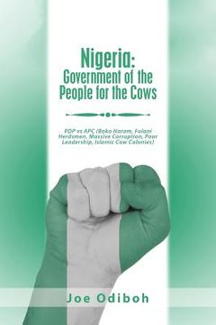portada Nigeria: Government of the People for the Cows: Pdp Vs Apc (Boko Haram, Fulani Herdsmen, Massive Corruption, Poor Leadership, I (en Inglés)