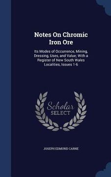 portada Notes On Chromic Iron Ore: Its Modes of Occurrence, Mining, Dressing, Uses, and Value; With a Register of New South Wales Localities, Issues 1-6 (en Inglés)