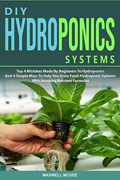 portada Diy Hydroponics Systems: Top 4 Mistakes Made by Beginners to Hydroponics and 4 Simple Ways to Help you Grow Fresh Hydroponic Systems With Amazing Nutrient Formulas 