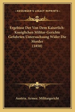 portada Ergebisse Der Von Dem Kaiserlich-Koniglichen Militar-Gerichte Gefuhrten Untersuchsung Wider Die Morder (1850) (en Alemán)