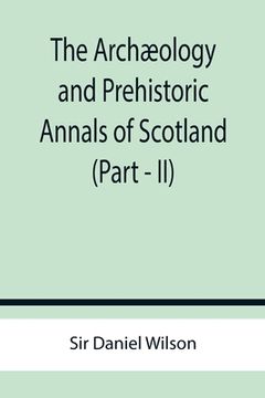 portada The Archæology and Prehistoric Annals of Scotland (Part - II) (en Inglés)