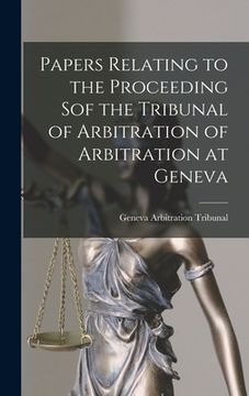portada Papers Relating to the Proceeding Sof the Tribunal of Arbitration of Arbitration at Geneva [microform] (en Inglés)
