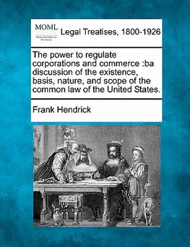 portada the power to regulate corporations and commerce: ba discussion of the existence, basis, nature, and scope of the common law of the united states. (en Inglés)