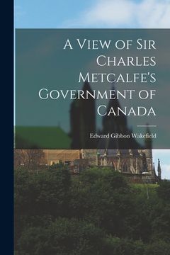portada A View of Sir Charles Metcalfe's Government of Canada [microform] (en Inglés)