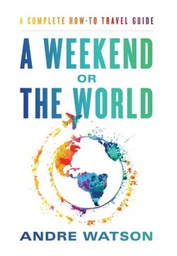portada A Weekend or the World: A Complete How-To Travel Guide (en Inglés)