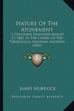 portada nature of the atonement: a discourse delivered august 17, 1823, in the chapel of the theological seminary, andover (1823) (en Inglés)