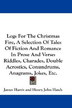 portada logs for the christmas fire, a selection of tales of fiction and romance in prose and verse: riddles, charades, double acrostics, conundrums, anagrams (in English)