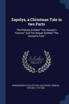 portada Zapolya, a Christmas Tale in two Parts: The Prelude, Entitled "The Usurper's Fortune;" and The Sequel, Entitled "The Usurper's Fate." (en Inglés)