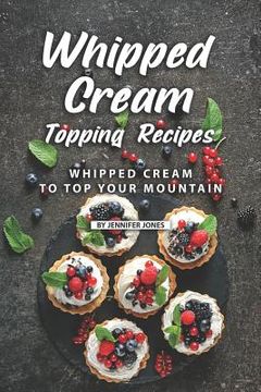 portada Whipped Cream Topping Recipes: Whipped Cream to Top Your Mountain (en Inglés)