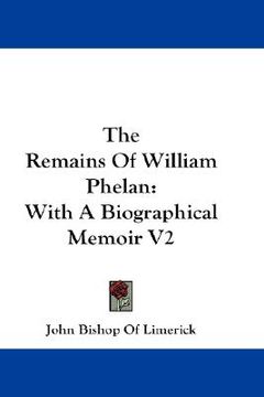 portada the remains of william phelan: with a biographical memoir v2