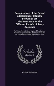 portada Computations of the Pay of a Regiment of Infantry Serving in the Mediterranean for the Different Periods of Army Accounts: To Which Are Subjoined Copi (en Inglés)