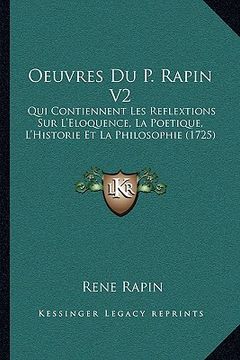 portada Oeuvres Du P. Rapin V2: Qui Contiennent Les Reflextions Sur L'Eloquence, La Poetique, L'Historie Et La Philosophie (1725) (en Francés)