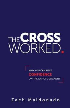 portada The Cross Worked.: Why You Can Have Confidence On The Day of Judgment (en Inglés)
