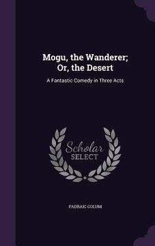 portada Mogu, the Wanderer; Or, the Desert: A Fantastic Comedy in Three Acts (in English)