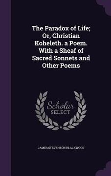 portada The Paradox of Life; Or, Christian Koheleth. a Poem. With a Sheaf of Sacred Sonnets and Other Poems