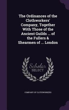 portada The Ordinances of the Clothworkers' Company, Together With Those of the Ancient Guilds ... of the Fullers & Shearmen of ... London (en Inglés)