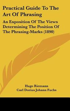 portada practical guide to the art of phrasing: an exposition of the views determining the position of the phrasing-marks (1890) (in English)