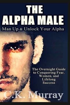portada The Alpha Male: An Overnight Guide to Conquering Fear, Women, and Lifelong Success (en Inglés)