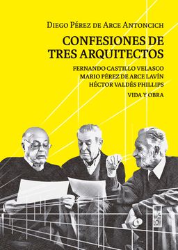 portada Confesiones de tres arquitectos. Fernando Castillo Velasco, Mario Pérez de Arce Lavín y Héctor Valdés Phillips