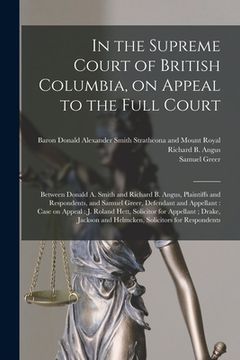 portada In the Supreme Court of British Columbia, on Appeal to the Full Court [microform]: Between Donald A. Smith and Richard B. Angus, Plaintiffs and Respon (en Inglés)