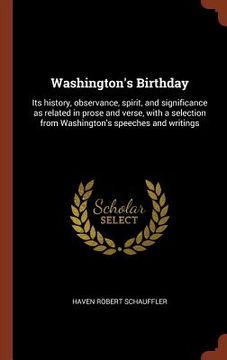 portada Washington's Birthday: Its history, observance, spirit, and significance as related in prose and verse, with a selection from Washington's sp (en Inglés)