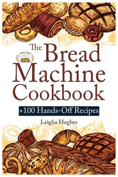 portada The Bread Machine Cookbook: +100 Hands-Off Recipes for Perfect Homemade Bread Unlock the Full Potential Of Your Bread Machine. (en Inglés)